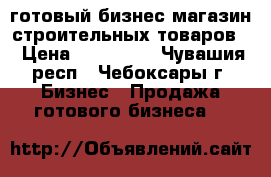готовый бизнес магазин строительных товаров  › Цена ­ 300 000 - Чувашия респ., Чебоксары г. Бизнес » Продажа готового бизнеса   